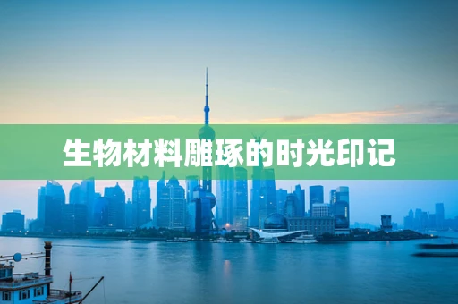 生物材料雕琢的时光印记