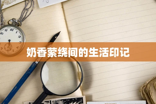 奶香萦绕间的生活印记