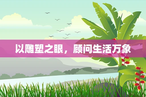 以雕塑之眼，顾问生活万象