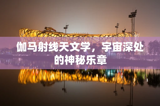 伽马射线天文学，宇宙深处的神秘乐章