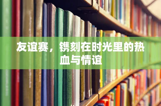 友谊赛，镌刻在时光里的热血与情谊