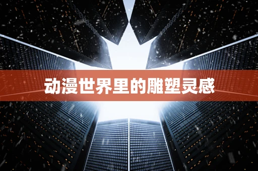 动漫世界里的雕塑灵感