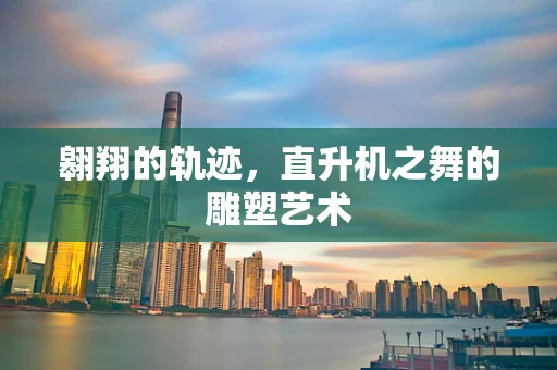 翱翔的轨迹，直升机之舞的雕塑艺术