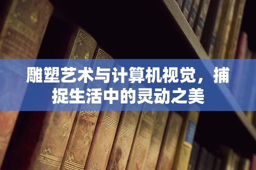 雕塑艺术与计算机视觉，捕捉生活中的灵动之美