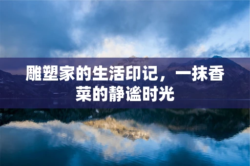 雕塑家的生活印记，一抹香菜的静谧时光