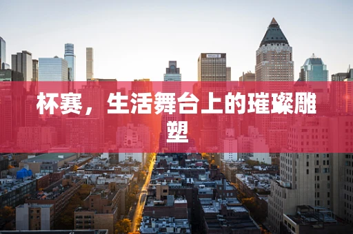 杯赛，生活舞台上的璀璨雕塑