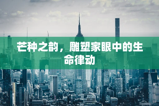 芒种之韵，雕塑家眼中的生命律动