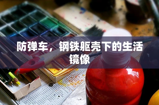 防弹车，钢铁躯壳下的生活镜像
