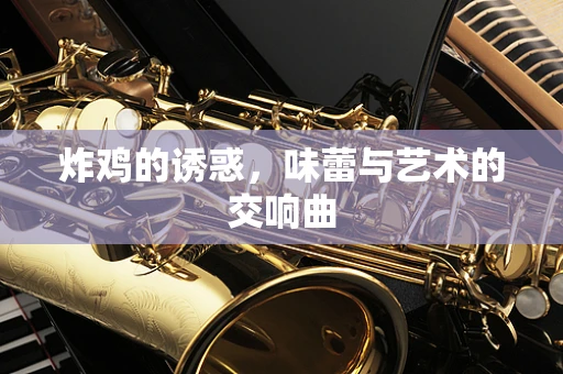 炸鸡的诱惑，味蕾与艺术的交响曲