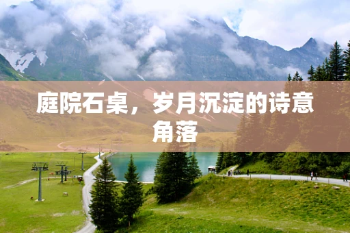 庭院石桌，岁月沉淀的诗意角落