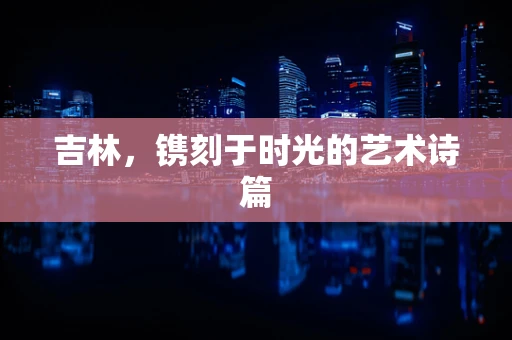 吉林，镌刻于时光的艺术诗篇