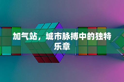 加气站，城市脉搏中的独特乐章