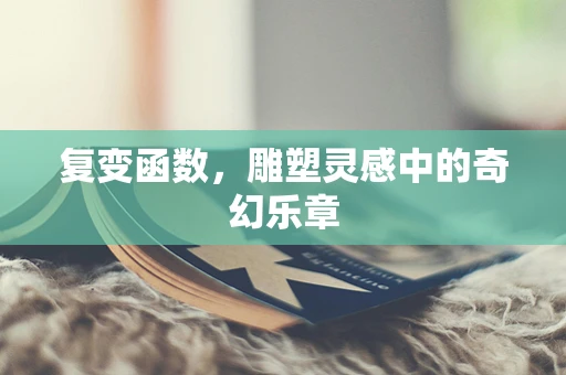 复变函数，雕塑灵感中的奇幻乐章