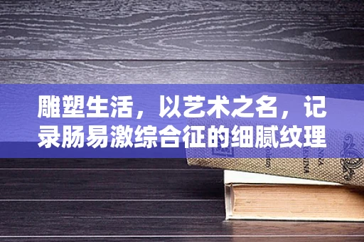 雕塑生活，以艺术之名，记录肠易激综合征的细腻纹理