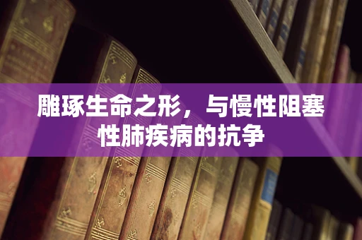 雕琢生命之形，与慢性阻塞性肺疾病的抗争