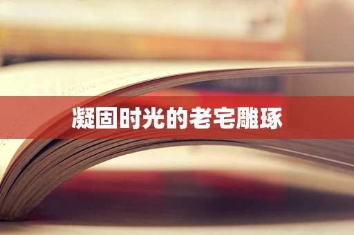 凝固时光的老宅雕琢