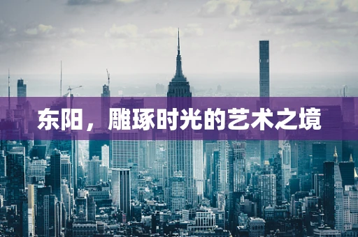 东阳，雕琢时光的艺术之境