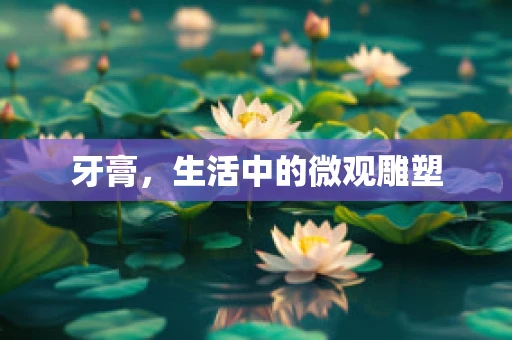牙膏，生活中的微观雕塑