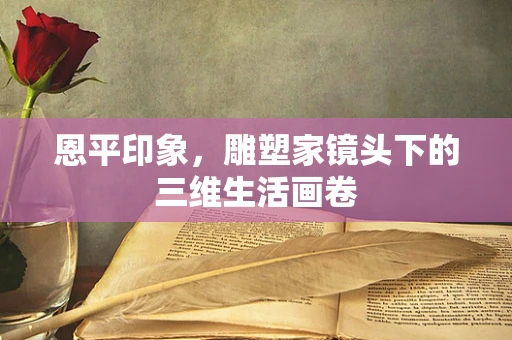 恩平印象，雕塑家镜头下的三维生活画卷