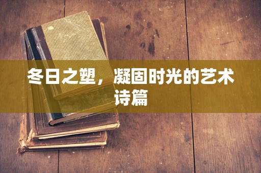 冬日之塑，凝固时光的艺术诗篇