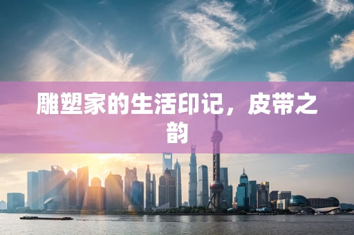 雕塑家的生活印记，皮带之韵