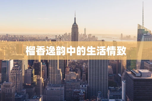 榴香逸韵中的生活情致
