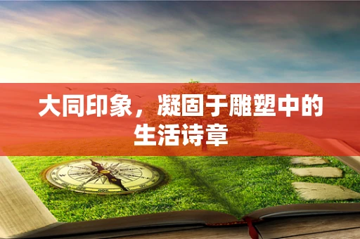大同印象，凝固于雕塑中的生活诗章