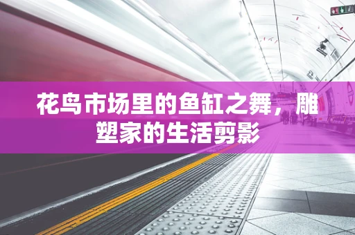 花鸟市场里的鱼缸之舞，雕塑家的生活剪影