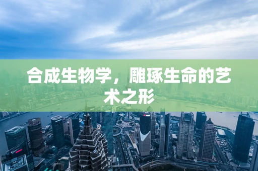 合成生物学，雕琢生命的艺术之形