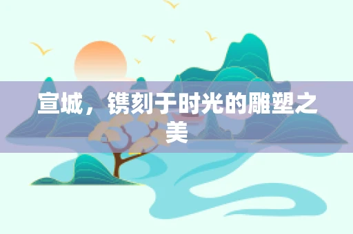 宣城，镌刻于时光的雕塑之美