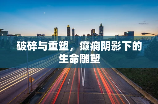 破碎与重塑，癫痫阴影下的生命雕塑