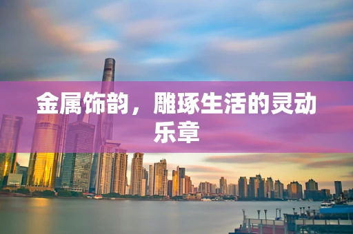 金属饰韵，雕琢生活的灵动乐章
