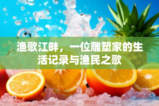 渔歌江畔，一位雕塑家的生活记录与渔民之歌