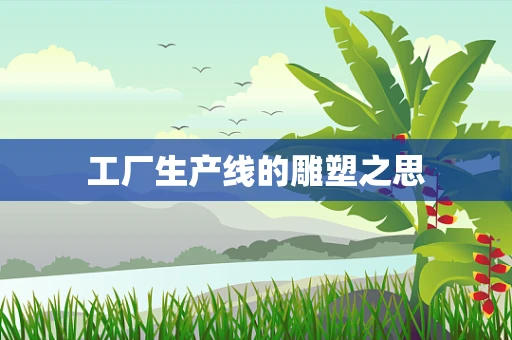 工厂生产线的雕塑之思
