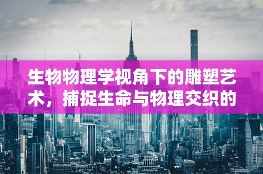 生物物理学视角下的雕塑艺术，捕捉生命与物理交织的瞬间