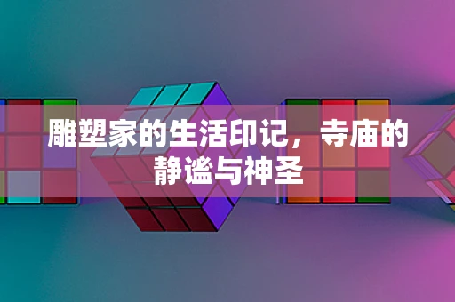 雕塑家的生活印记，寺庙的静谧与神圣