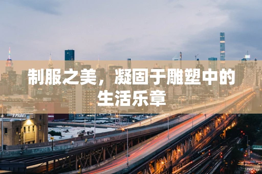 制服之美，凝固于雕塑中的生活乐章