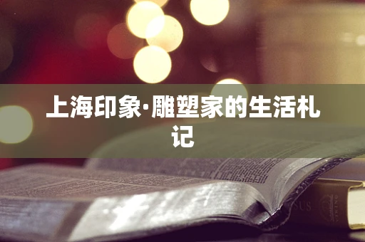 上海印象·雕塑家的生活札记