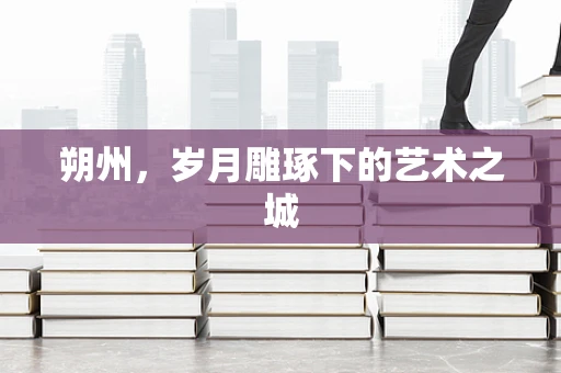 朔州，岁月雕琢下的艺术之城