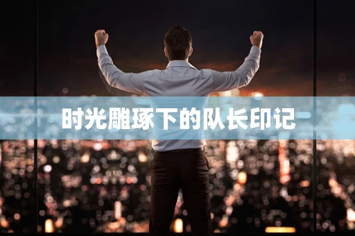 时光雕琢下的队长印记
