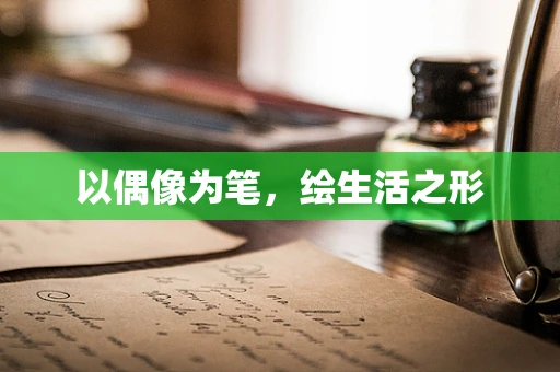 以偶像为笔，绘生活之形