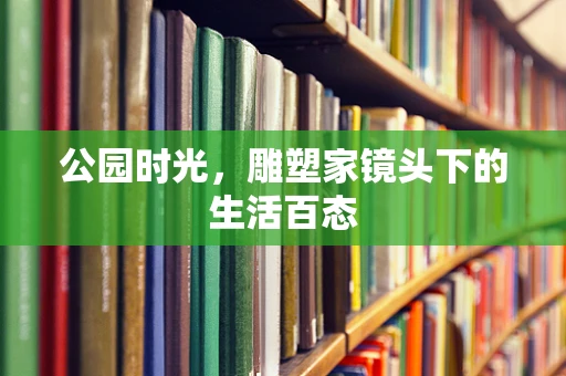 公园时光，雕塑家镜头下的生活百态