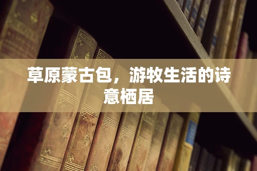 草原蒙古包，游牧生活的诗意栖居