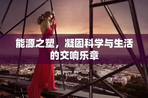 能源之塑，凝固科学与生活的交响乐章