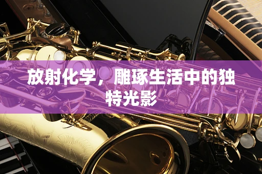 放射化学，雕琢生活中的独特光影