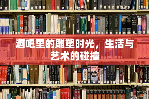 酒吧里的雕塑时光，生活与艺术的碰撞