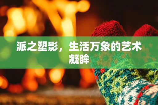 派之塑影，生活万象的艺术凝眸