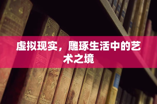 虚拟现实，雕琢生活中的艺术之境