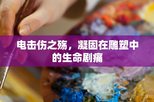 电击伤之殇，凝固在雕塑中的生命剧痛