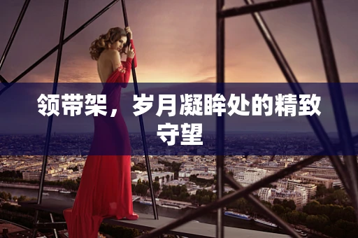 领带架，岁月凝眸处的精致守望